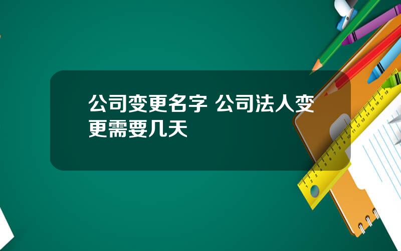 公司变更名字 公司法人变更需要几天